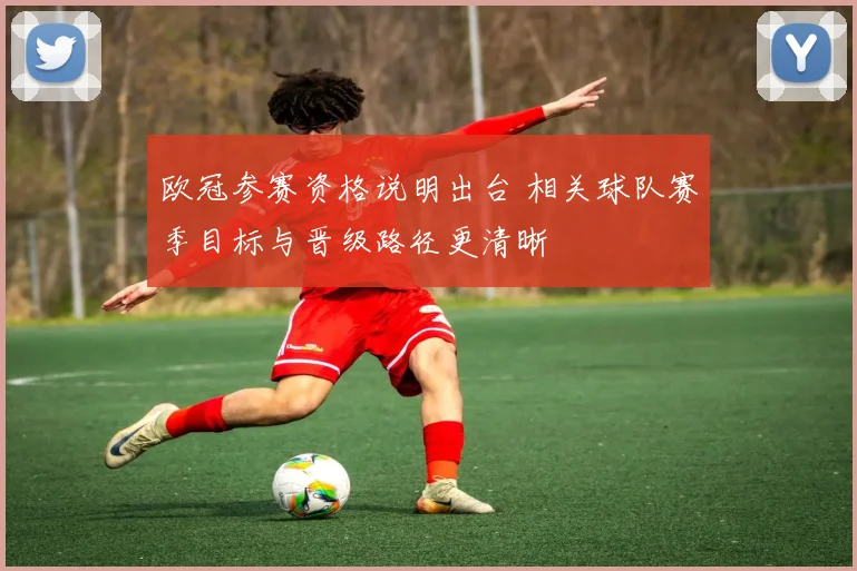 欧冠参赛资格说明出台 相关球队赛季目标与晋级路径更清晰
