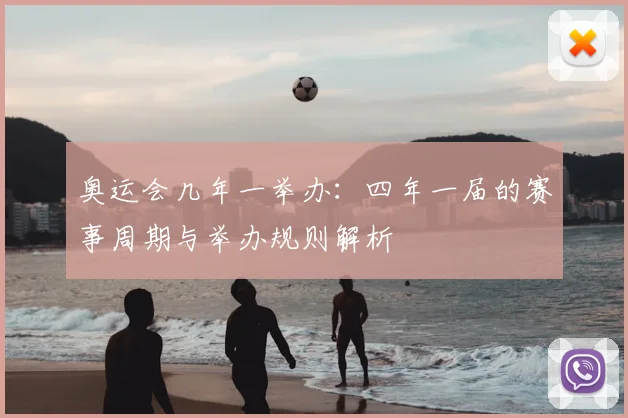 奥运会几年一举办：四年一届的赛事周期与举办规则解析