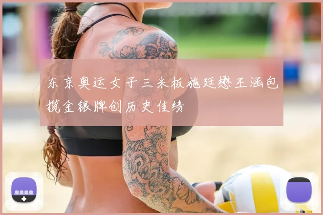 东京奥运女子三米板施廷懋王涵包揽金银牌创历史佳绩