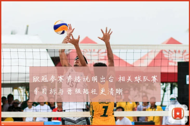 欧冠参赛资格说明出台 相关球队赛季目标与晋级路径更清晰