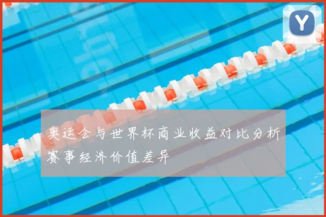 奥运会与世界杯商业收益对比分析赛事经济价值差异