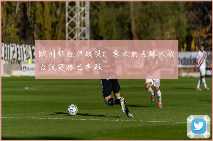 欧洲杯经典战役:意大利点球大战击败英格兰夺冠