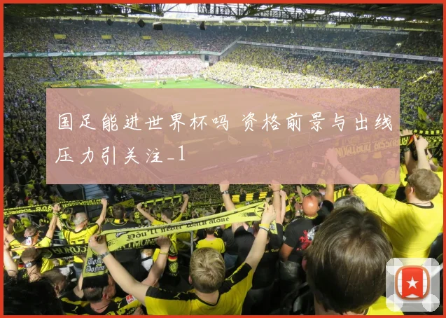 国足能进世界杯吗 资格前景与出线压力引关注_1
