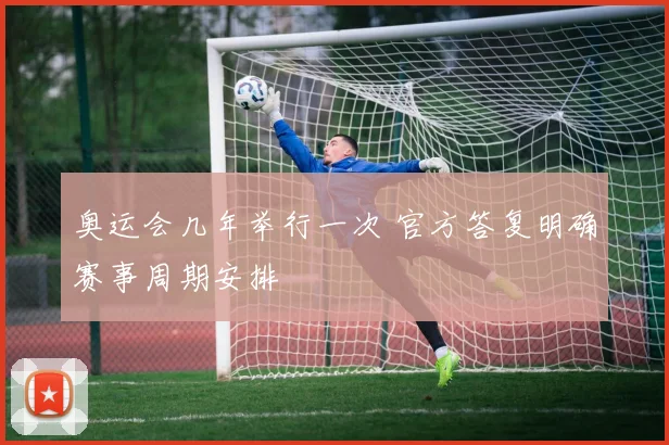 奥运会几年举行一次 官方答复明确赛事周期安排