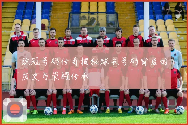 欧冠号码传奇揭秘球衣号码背后的历史与荣耀传承