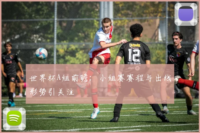 世界杯A组前瞻：小组赛赛程与出线形势引关注