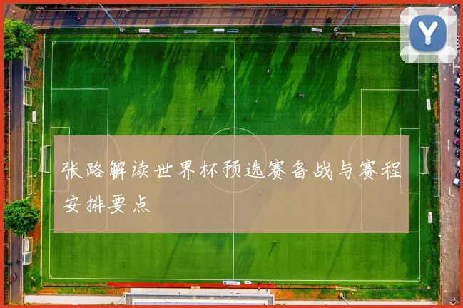 张路解读世界杯预选赛备战与赛程安排要点
