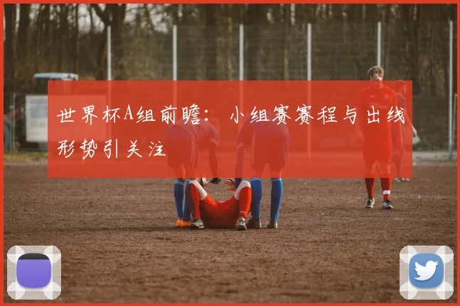 世界杯A组前瞻:小组赛赛程与出线形势引关注