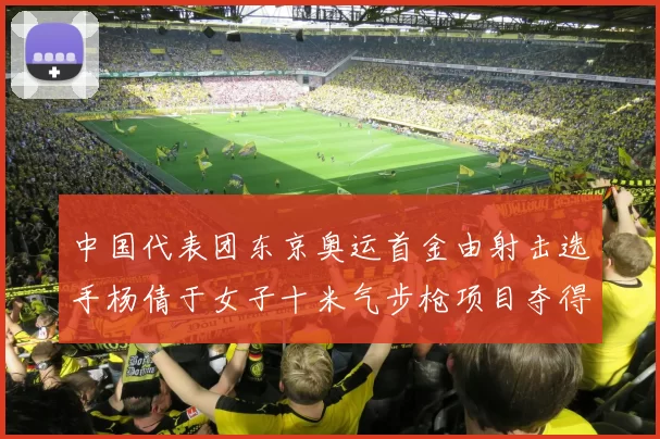 中国代表团东京奥运首金由射击选手杨倩于女子十米气步枪项目夺得