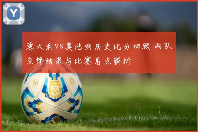 意大利vs奥地利历史比分回顾 两队交锋结果与比赛看点解析