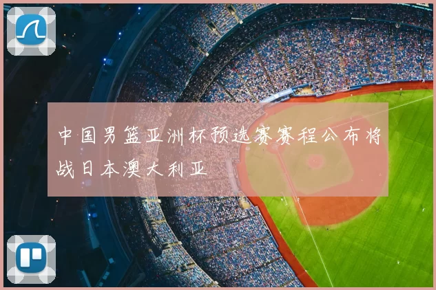 中国男篮亚洲杯预选赛赛程公布将战日本澳大利亚