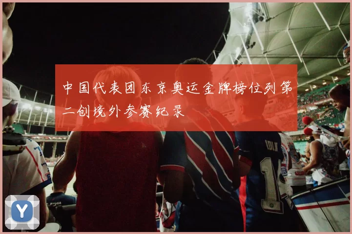 中国代表团东京奥运金牌榜位列第二创境外参赛纪录