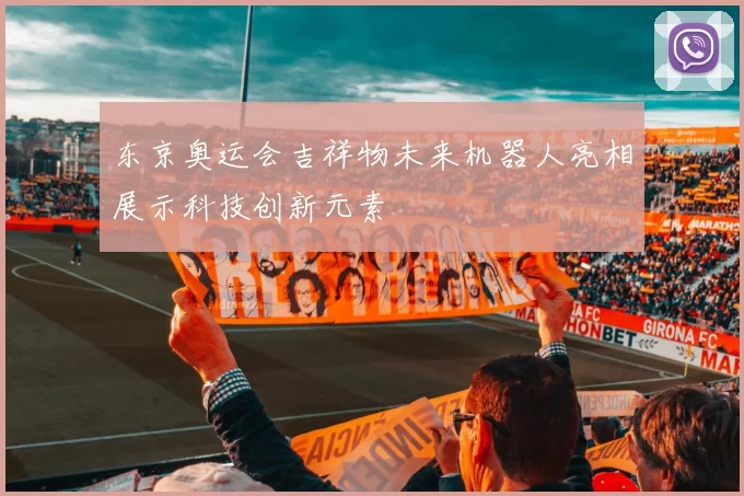 东京奥运会吉祥物未来机器人亮相展示科技创新元素