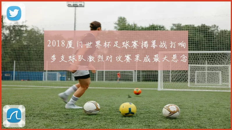2018厦门世界杯足球赛揭幕战打响 多支球队激烈对攻赛果成最大悬念