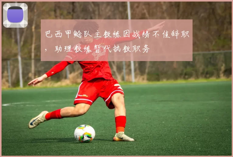 巴西甲鲶队主教练因战绩不佳辞职，助理教练暂代执教职务