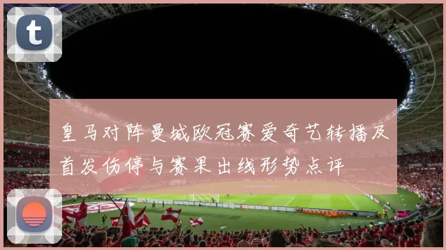 皇马对阵曼城欧冠赛爱奇艺转播及首发伤停与赛果出线形势点评