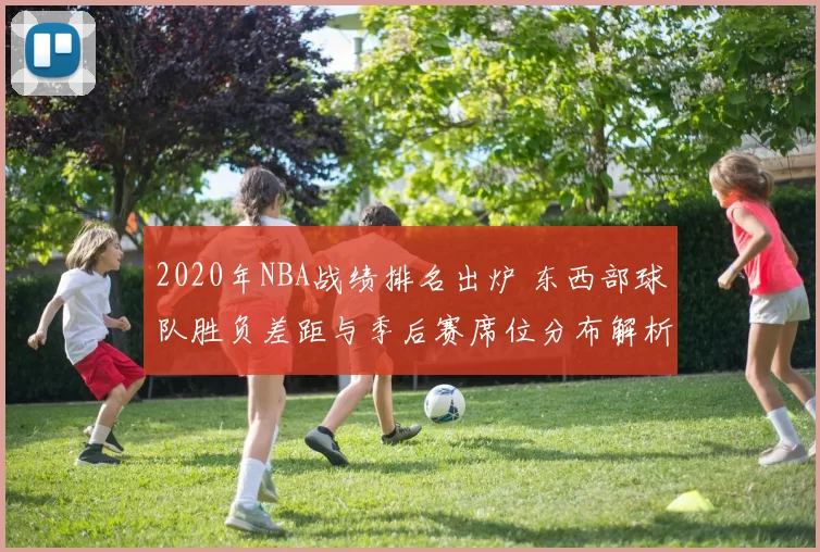 2020年NBA战绩排名出炉 东西部球队胜负差距与季后赛席位分布解析