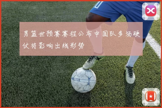 男篮世预赛赛程公布中国队多场硬仗将影响出线形势