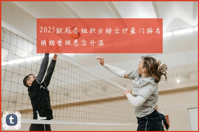 2025欧冠各组积分榜出炉豪门排名明朗晋级悬念升温