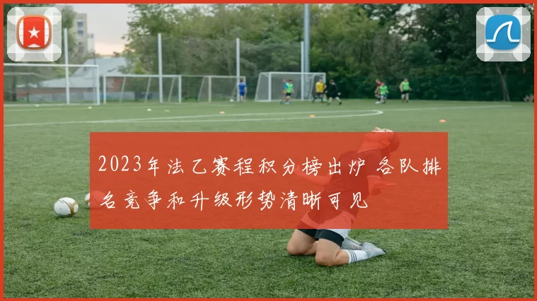 2023年法乙赛程积分榜出炉 各队排名竞争和升级形势清晰可见