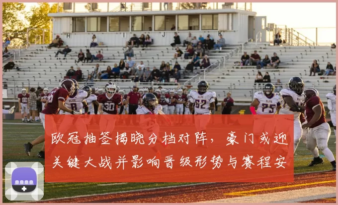 欧冠抽签揭晓分档对阵，豪门或迎关键大战并影响晋级形势与赛程安排