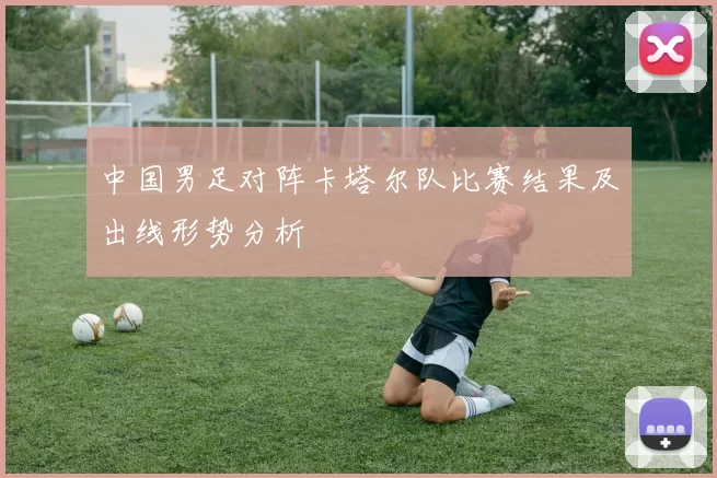 中国男足对阵卡塔尔队比赛结果及出线形势分析