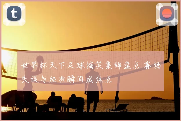 世界杯天下足球搞笑集锦盘点 赛场失误与经典瞬间成焦点