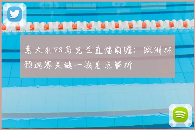 意大利vs乌克兰直播前瞻：欧洲杯预选赛关键一战看点解析