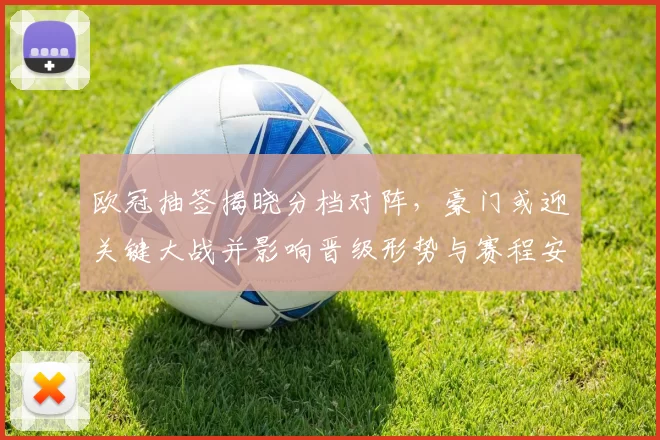 欧冠抽签揭晓分档对阵，豪门或迎关键大战并影响晋级形势与赛程安排