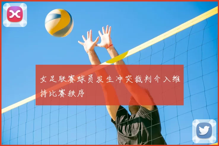 女足联赛球员发生冲突裁判介入维持比赛秩序