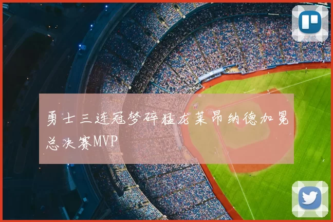 勇士三连冠梦碎猛龙莱昂纳德加冕总决赛MVP
