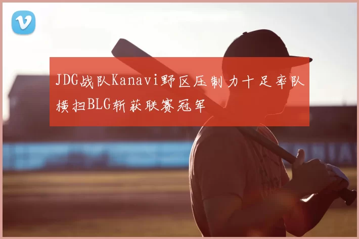 JDG战队Kanavi野区压制力十足率队横扫BLG斩获联赛冠军