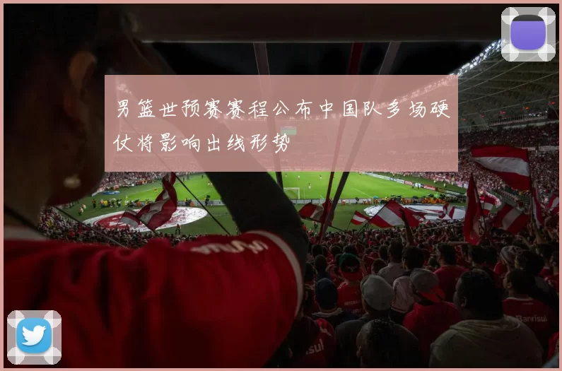 男篮世预赛赛程公布中国队多场硬仗将影响出线形势