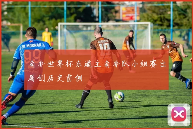 南非世界杯东道主南非队小组赛出局创历史首例
