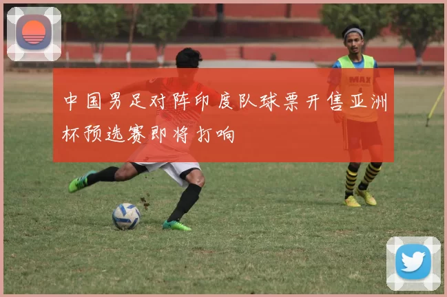 中国男足对阵印度队球票开售亚洲杯预选赛即将打响