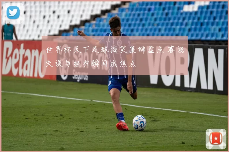 世界杯天下足球搞笑集锦盘点 赛场失误与经典瞬间成焦点