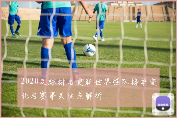 2020足球排名更新世界强队榜单变化与赛事关注点解析