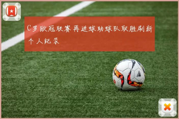 C罗欧冠联赛再进球助球队取胜刷新个人纪录