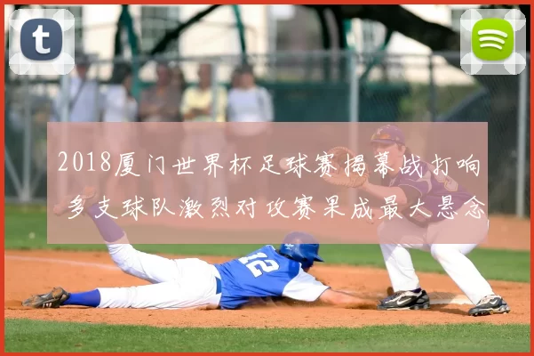 2018厦门世界杯足球赛揭幕战打响 多支球队激烈对攻赛果成最大悬念