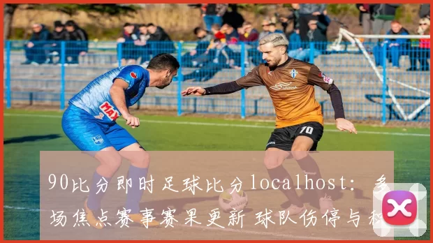 90比分即时足球比分localhost：多场焦点赛事赛果更新 球队伤停与积分变化引关注