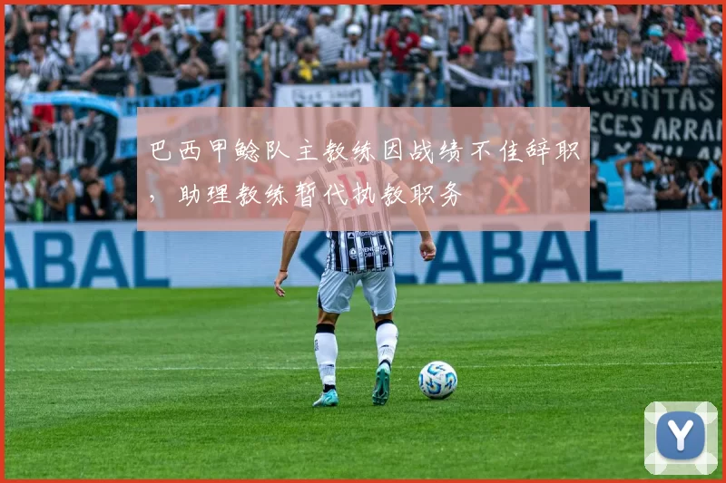 巴西甲鲶队主教练因战绩不佳辞职，助理教练暂代执教职务