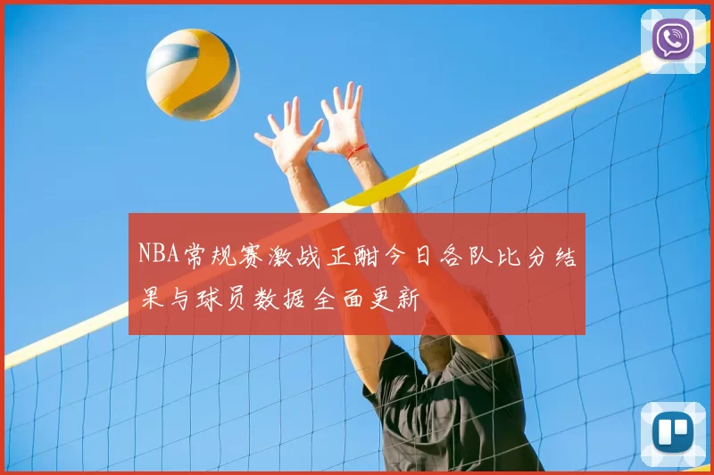 NBA常规赛激战正酣今日各队比分结果与球员数据全面更新
