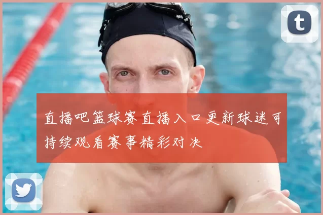 直播吧篮球赛直播入口更新球迷可持续观看赛事精彩对决