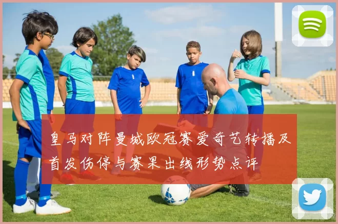 皇马对阵曼城欧冠赛爱奇艺转播及首发伤停与赛果出线形势点评