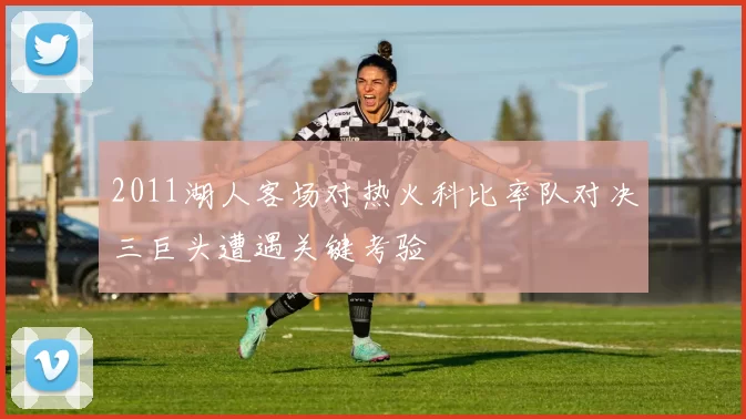 2011湖人客场对热火科比率队对决三巨头遭遇关键考验