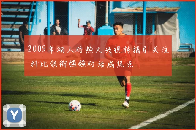 2009年湖人对热火央视转播引关注 科比领衔强强对话成焦点
