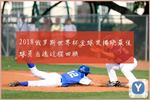 2018俄罗斯世界杯金球奖揭晓最佳球员当选过程回顾