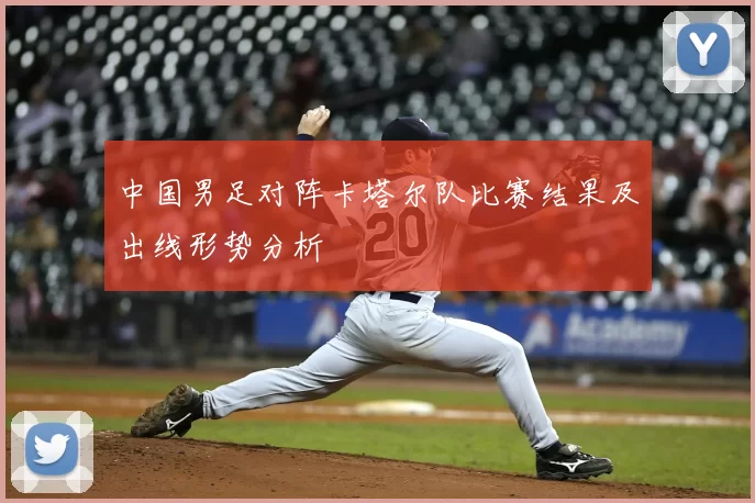 中国男足对阵卡塔尔队比赛结果及出线形势分析