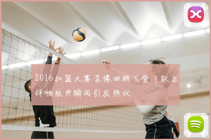 2016扣篮大赛录像回顾戈登飞跃吉祥物经典瞬间引发热议