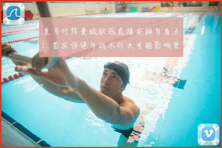 皇马对阵曼城欧冠直播安排与看点：首发伤停与战术对决可能影响晋级形势